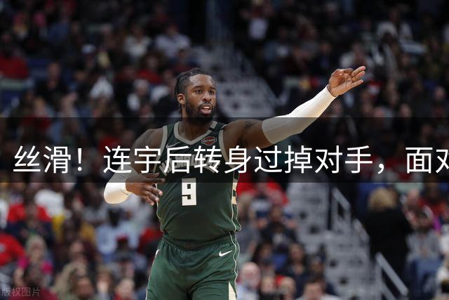 丝滑！连宇后转身过掉对手，面对空篮轻取两分
