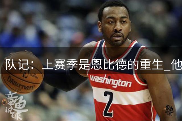 队记：上赛季是恩比德的重生 他现在的健康状况是三年来最好的